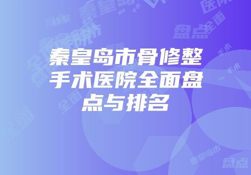 秦皇岛市骨修整手术医院全面盘点与排名