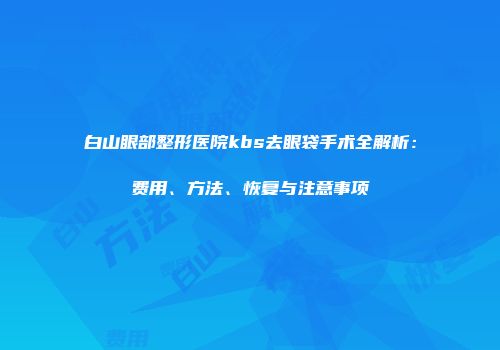 白山眼部整形医院kbs去眼袋手术全解析：费用、方法、恢复与注意事项