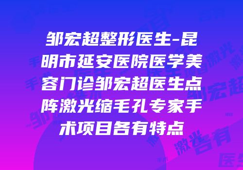 邹宏超整形医生-昆明市延安医院医学美容门诊邹宏超医生点阵激光缩毛孔专家手术项目各有特点