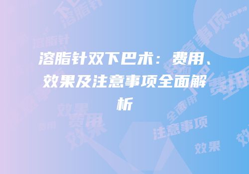 溶脂针双下巴术：费用、效果及注意事项全面解析
