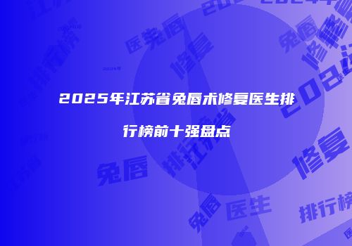2025年江苏省兔唇术修复医生排行榜前十强盘点