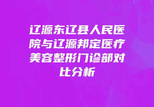 辽源东辽县人民医院与辽源邦定医疗美容整形门诊部对比分析