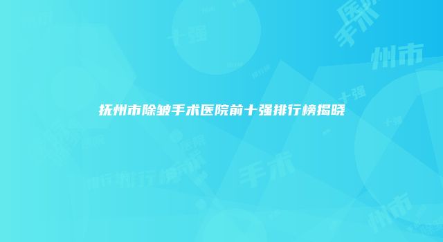 抚州市除皱手术医院前十强排行榜揭晓