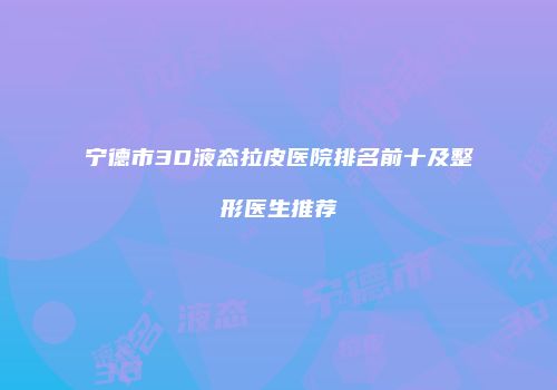 宁德市3D液态拉皮医院排名前十及整形医生推荐