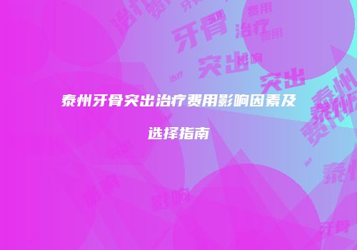 泰州牙骨突出治疗费用影响因素及选择指南