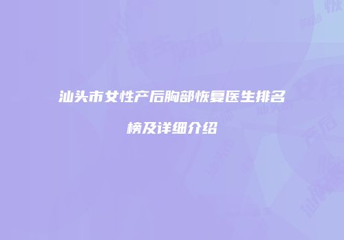 汕头市女性产后胸部恢复医生排名榜及详细介绍