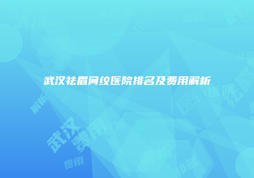 武汉祛眉间纹医院排名及费用解析