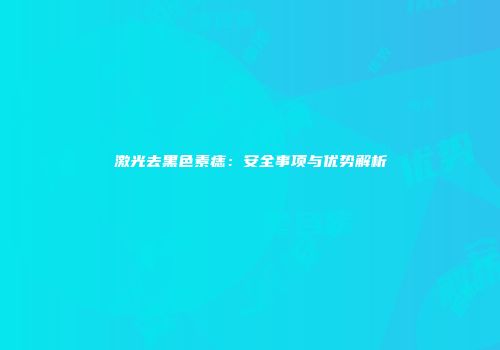 激光去黑色素痣：安全事项与优势解析
