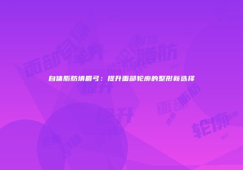 自体脂肪填眉弓：提升面部轮廓的整形新选择