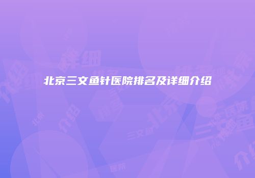 北京三文鱼针医院排名及详细介绍