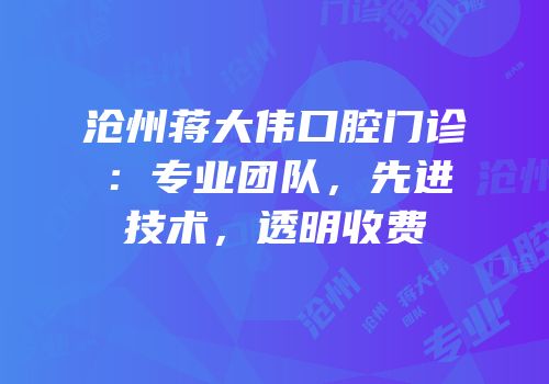 沧州蒋大伟口腔门诊：专业团队，先进技术，透明收费