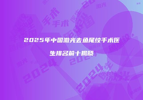 2025年中国激光去鱼尾纹手术医生排名前十揭晓