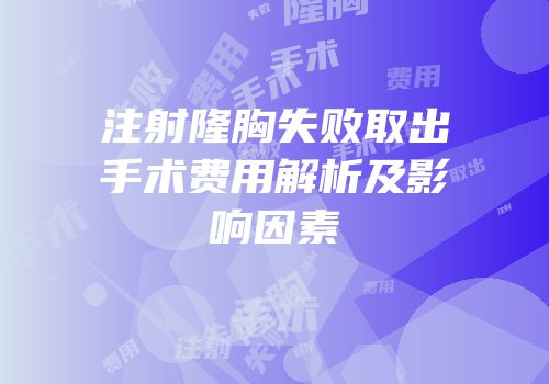 注射隆胸失败取出手术费用解析及影响因素
