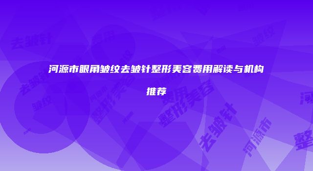 河源市眼角皱纹去皱针整形美容费用解读与机构推荐