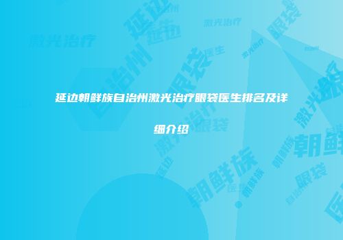 延边朝鲜族自治州激光治疗眼袋医生排名及详细介绍