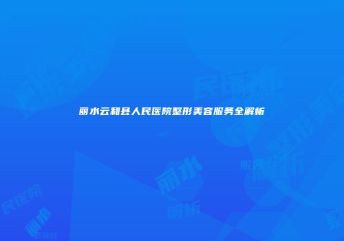 丽水云和县人民医院整形美容服务全解析