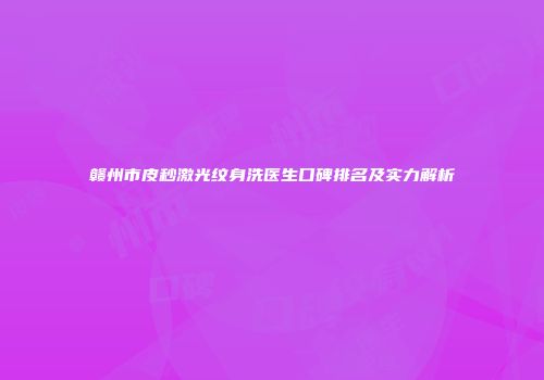 赣州市皮秒激光纹身洗医生口碑排名及实力解析