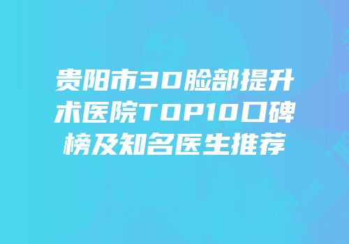 贵阳市3D脸部提升术医院TOP10口碑榜及知名医生推荐