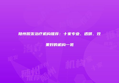随州脱发治疗机构推荐：十家专业、透明、效果好的机构一览
