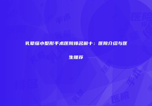 乳晕缩小整形手术医院排名前十：医院介绍与医生推荐