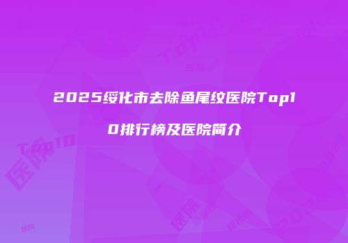 2025绥化市去除鱼尾纹医院Top10排行榜及医院简介