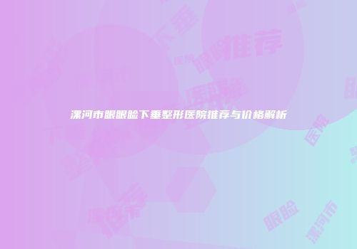 漯河市眼眼睑下垂整形医院推荐与价格解析