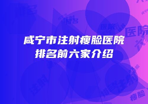 咸宁市注射瘦脸医院排名前六家介绍