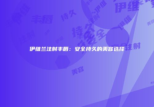伊维兰注射丰唇：安全持久的美容选择