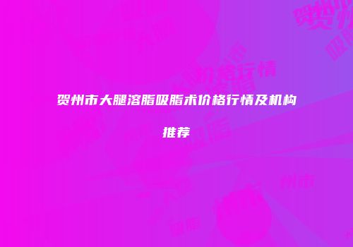 贺州市大腿溶脂吸脂术价格行情及机构推荐