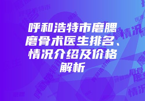 呼和浩特市磨腮磨骨术医生排名、情况介绍及价格解析