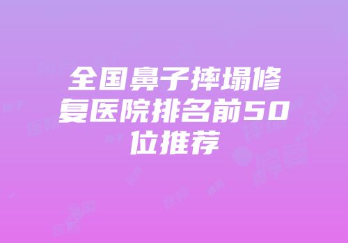 全国鼻子摔塌修复医院排名前50位推荐