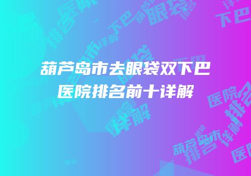 葫芦岛市去眼袋双下巴医院排名前十详解