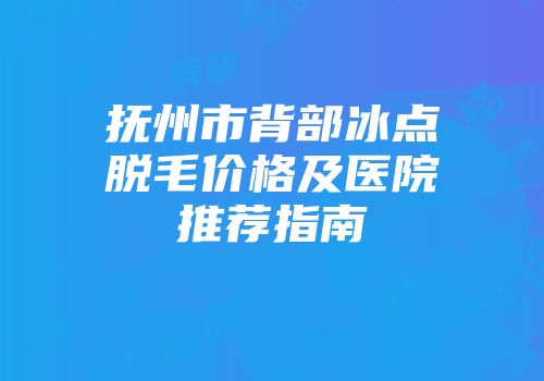 抚州市背部冰点脱毛价格及医院推荐指南