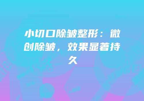 小切口除皱整形：微创除皱，效果显著持久