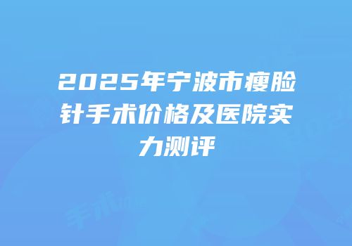 2025年宁波市瘦脸针手术价格及医院实力测评