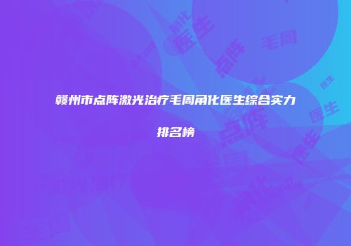 赣州市点阵激光治疗毛周角化医生综合实力排名榜