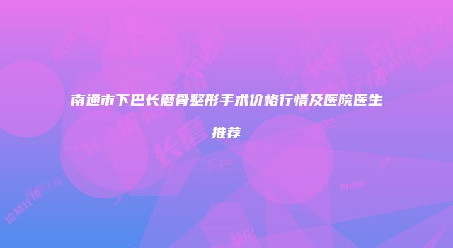 南通市下巴长磨骨整形手术价格行情及医院医生推荐