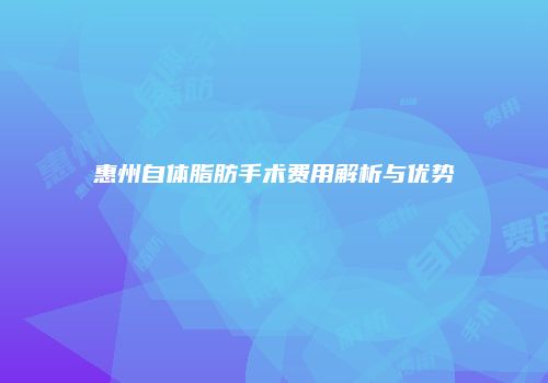 惠州自体脂肪手术费用解析与优势