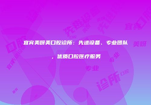 宜宾美呀美口腔诊所：先进设备、专业团队，优质口腔医疗服务