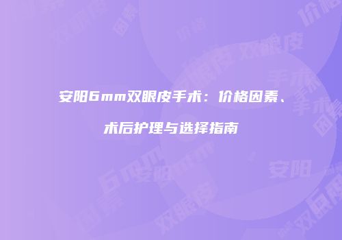 安阳6mm双眼皮手术：价格因素、术后护理与选择指南