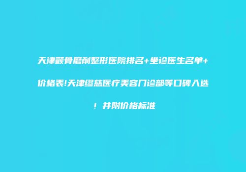 天津颧骨磨削整形医院排名+坐诊医生名单+价格表!天津缪慈医疗美容门诊部等口碑入选！并附价格标准