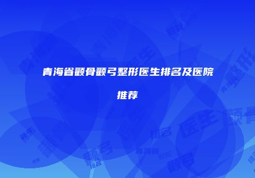 青海省颧骨颧弓整形医生排名及医院推荐