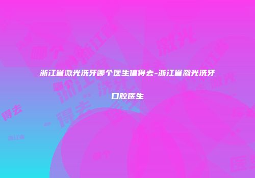 浙江省激光洗牙哪个医生值得去-浙江省激光洗牙口腔医生