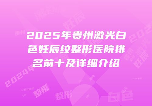 2025年贵州激光白色妊辰纹整形医院排名前十及详细介绍