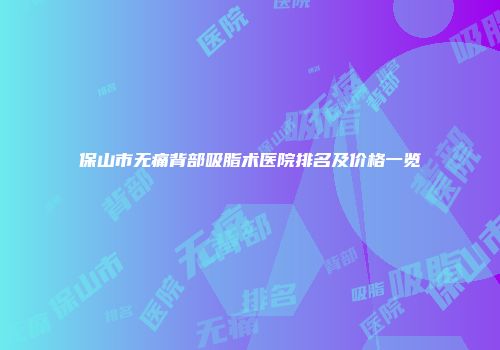 保山市无痛背部吸脂术医院排名及价格一览