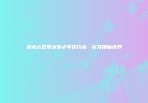 温州市夏季消除老年斑价格一览及医院推荐