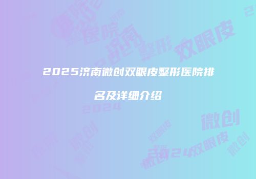 2025济南微创双眼皮整形医院排名及详细介绍