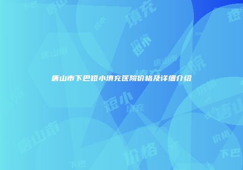 唐山市下巴短小填充医院价格及详细介绍