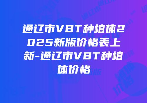 通辽市VBT种植体2025新版价格表上新-通辽市VBT种植体价格