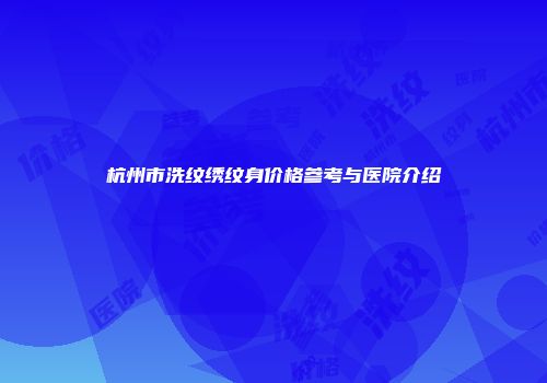 杭州市洗纹绣纹身价格参考与医院介绍
